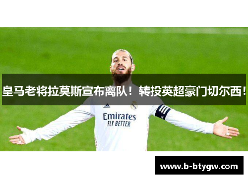 皇马老将拉莫斯宣布离队！转投英超豪门切尔西！