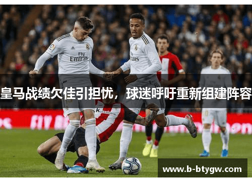 皇马战绩欠佳引担忧，球迷呼吁重新组建阵容