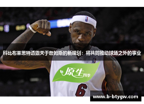 科比布莱恩特透露关于詹姆斯的新规划：将共同推动球场之外的事业