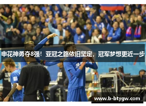 申花神勇夺8强！亚冠之路依旧坚定，冠军梦想更近一步