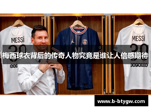 梅西球衣背后的传奇人物究竟是谁让人倍感期待