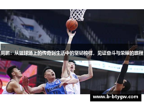 周鹏：从篮球场上的传奇到生活中的坚韧榜样，见证奋斗与荣耀的旅程