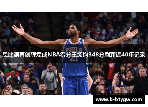 恩比德再创辉煌成NBA得分王场均348分刷新近40年记录