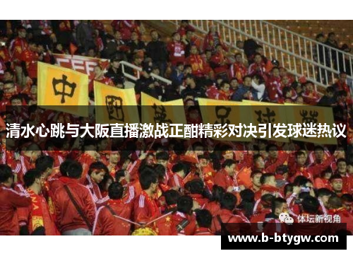 清水心跳与大阪直播激战正酣精彩对决引发球迷热议