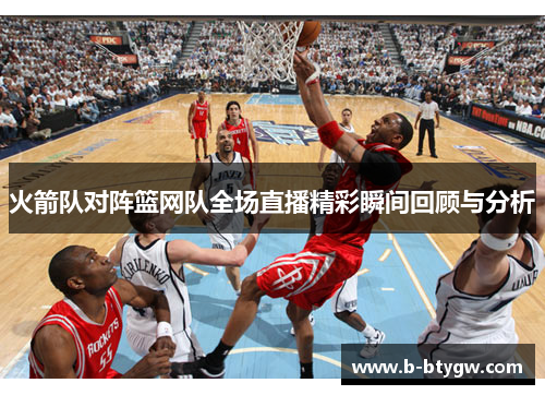 火箭队对阵篮网队全场直播精彩瞬间回顾与分析