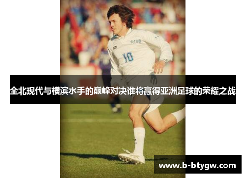 全北现代与横滨水手的巅峰对决谁将赢得亚洲足球的荣耀之战